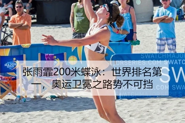 张雨霏200米蝶泳：世界排名第一，奥运卫冕之路势不可挡